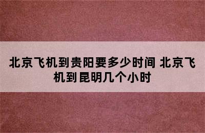 北京飞机到贵阳要多少时间 北京飞机到昆明几个小时